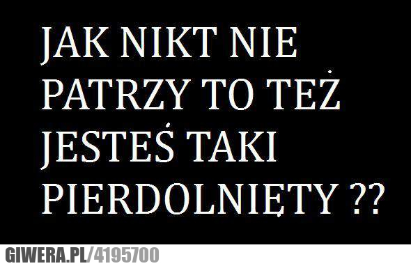 ty, też, pierdolnięty, nikt, nie, widzi
