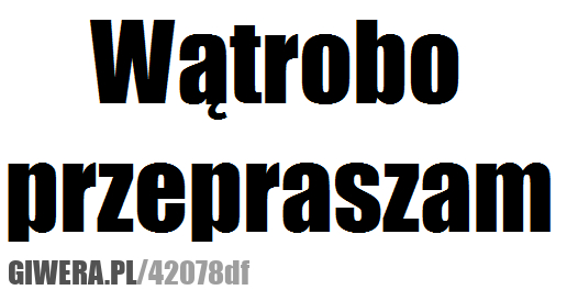 wątrobo, przepraszam
