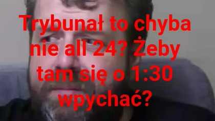 panie Krzysztof Woźniak a trybunał to all 24?