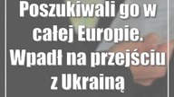 Poszukiwali go w całej Europie.  Wpadł na przejściu z Ukrainą