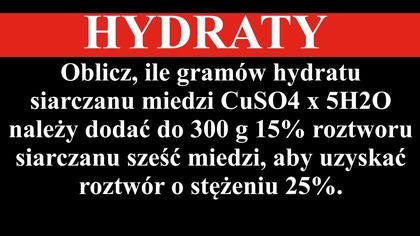 HYDRATY | Oblicz, ile gramów hydratu siarczanu miedzi CuSO4 x 5H2O należy dodać do 300 g 15%