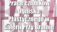 Prace członków Ogniska Plastycznego w Galerii Przy Bramie