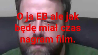 o ja EB ale jak będę miał czas i powód nakręcę film .