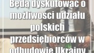 Będą dyskutować o możliwości udziału polskich przedsiębiorców w odbudowie Ukrainy