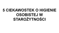 5 CIEKAWOSTEK O HIGIENIE OSOBISTEJ W STAROŻYTNOŚCI
