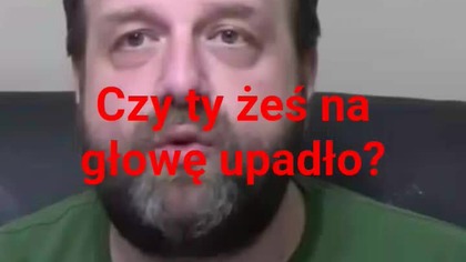 czy ty żeś Pan na głowę upadł.