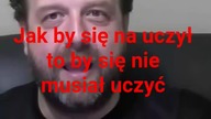 jak by się nauczył to by się nie musiał uczyć.