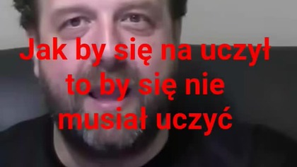 jak by się nauczył to by się nie musiał uczyć.