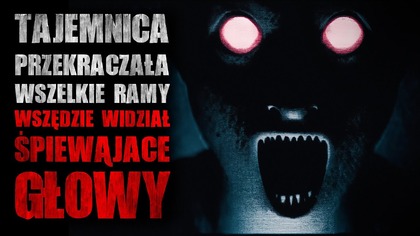 Tajemnica przekraczała wszelkie ramy.  Wszędzie widział śpiewające głowy.