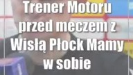 Trener Motoru przed meczem z Wisłą Płock: Mamy w sobie dużo dobrej energii
