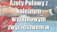Azoty Puławy z kolejnym wyjazdowym zwycięstwem w lidze