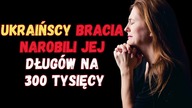UKRAIŃSCY "BRACIA" NAROBILI JEJ DŁUG&Oacute;W NA 300 TYSIĘCY (24.01.2024)