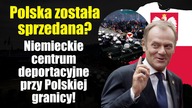 Niemieckie centra deportacyjne przy Polskiej Granicy! | Rząd już sprzedał Polak&oacute;w?