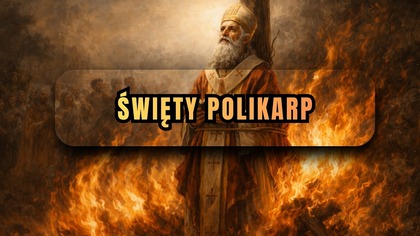 Nie spłonął w ogniu - św.  Polikarp ze Smyrny (26 stycznia, obecnie: 23 lutego)