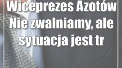 Wiceprezes Azotów: Nie zwalniamy, ale sytuacja jest trudna