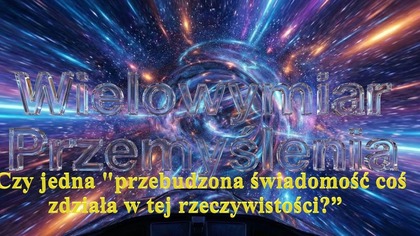 Wielowymiaru Przemyślenia #12 Czy jedna przebudzona świadomość coś zdziała w tej rzeczywistości?