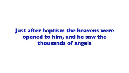 Just after baptism the heavens were opened to him, and he saw the thousands of angels