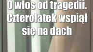 O włos od tragedii.  Czterolatek wspiął się na dach