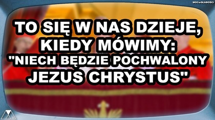 TO SIE W NAS DZIEJE, KIEDY MOWIMY: NIECH BEDZIE POCHWALONY JEZUS CHRYSTUS