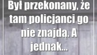 Był przekonany, że tam policjanci go nie znajdą.  A jednak...