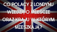 Co POLACY z LONDYNU wiedzą o mieście oraz kraju w którym mieszkają?