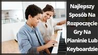  Najlepszy Sposób Na Rozpoczęcie Gry Na  Pianinie Lub Keyboardzie 