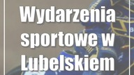 Wydarzenia sportowe w Lubelskiem: 12-15 maja