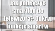 Jak podłączyć smartfon do telewizora? Odkryj funkcje smart w telewizorze