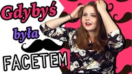 GDYBYM BYŁA FACETEM TO...?