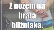 Z nożem na brata bliźniaka.  Chciał go zabić