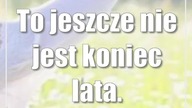 To jeszcze nie jest koniec lata.  Nadchodzą upały