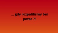 What did he say?! Gdy rozpaliliśmy ten pożar!?