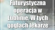 Futurystyczna operacja w Lublinie.  W tych goglach lekarze widzą więcej