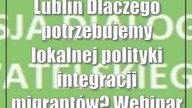 Lublin: Dlaczego potrzebujemy lokalnej polityki integracji migrantów? Webinar 29. 05. 2023 godz10:00