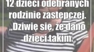 12 dzieci odebranych rodzinie zastępczej.  Dziwię się, że dano dzieci takim ludziom
