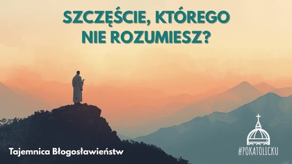 Szczęście, którego nie rozumiesz? Szokująca prawda o Błogosławieństwach