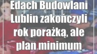 Edach Budowlani Lublin zakończyli rok porażką, ale plan minimum wykonali