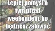 Lepiej pomyśl o tym przed weekendem, bo będziesz żałować