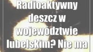 Radioaktywny deszcz w województwie lubelskim? Nie ma takiego zagrożenia