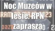 Noc Muzeów w lesie.  RPN zaprasza