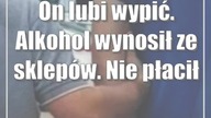 On lubi wypić.  Alkohol wynosił ze sklepów.  Nie płacił
