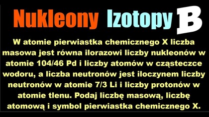 W atomie pierwiastka chemicznego X liczba masowa jest równa ilorazowi liczby nukleonów w atomie ...
