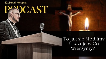To jak się Modlimy Ukazuje w Co Wierzymy?  Ks.  Paweł Korupka Podcast