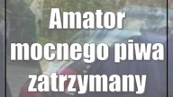 Amator mocnego piwa zatrzymany