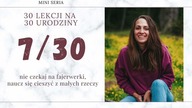 7/30 Nie czekaj na fajerwerki, naucz się cieszyć z małych rzeczy | 30 LEKCJI NA 30 URODZINY