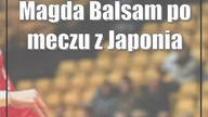 Magda Balsam po meczu z Japonia: Czuję wdzięczność i dumę