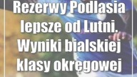 Rezerwy Podlasia lepsze od Lutni.  Wyniki bialskiej klasy okręgowej