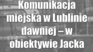 Komunikacja miejska w Lublinie dawniej  w obiektywie Jacka Mirosława