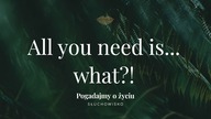 Słuchowisko.  Pogadajmy o życiu - #124 All you need is...  what?!