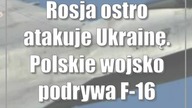 Rosja ostro atakuje Ukrainę.  Polskie wojsko podrywa F-16